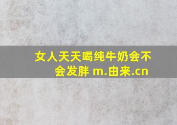 女人天天喝纯牛奶会不会发胖 m.由来.cn